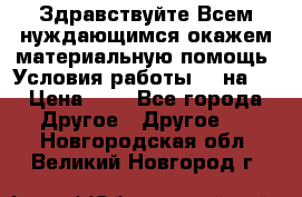 Здравствуйте.Всем нуждающимся окажем материальную помощь. Условия работы 50 на 5 › Цена ­ 1 - Все города Другое » Другое   . Новгородская обл.,Великий Новгород г.